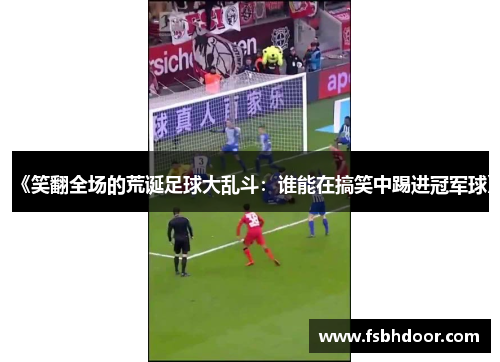 《笑翻全场的荒诞足球大乱斗：谁能在搞笑中踢进冠军球》