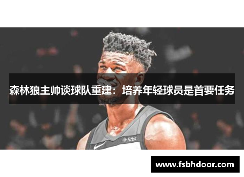 森林狼主帅谈球队重建：培养年轻球员是首要任务
