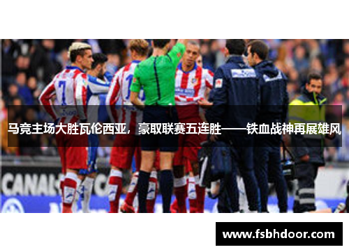 马竞主场大胜瓦伦西亚，豪取联赛五连胜——铁血战神再展雄风